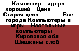 Кампютер 4 ядера хороший › Цена ­ 1 900 › Старая цена ­ 28 700 - Все города Компьютеры и игры » Настольные компьютеры   . Кировская обл.,Шишканы слоб.